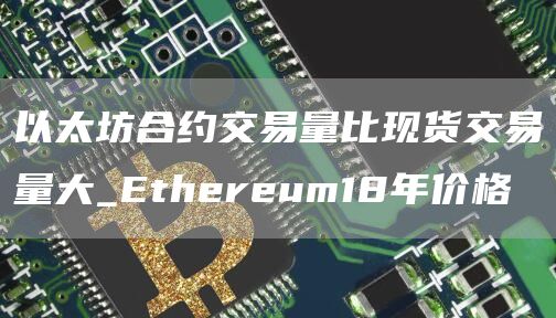 以太坊合约交易量比现货交易量大_Ethereum18年价格