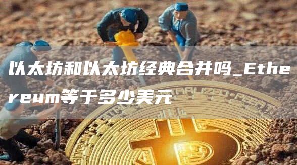 以太坊和以太坊经典合并吗_Ethereum等于多少美元