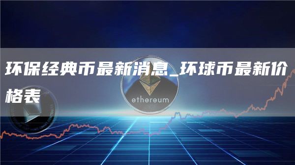 环保经典币最新消息_环球币最新价格表