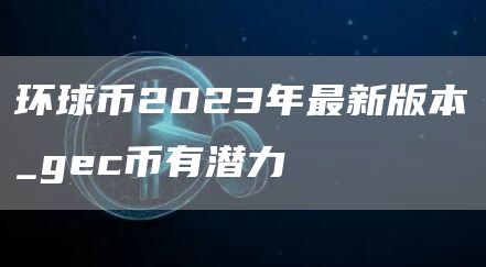 环球币2023年最新版本_gec币有潜力