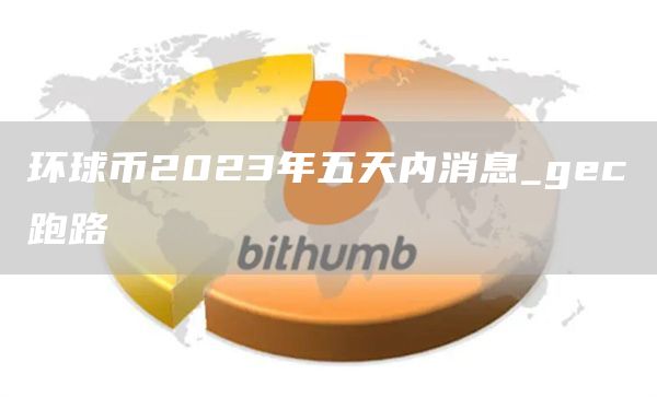 环球币2023年五天内消息_gec跑路