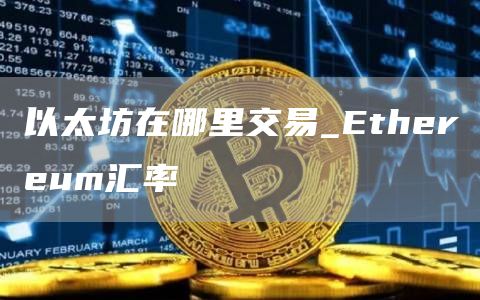 以太坊在哪里交易_Ethereum汇率