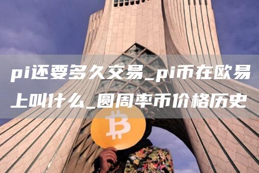 pi还要多久交易_pi币在欧意上叫什么_圆周率币价格历史