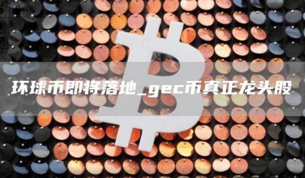 环球币即将落地_gec币真正龙头股