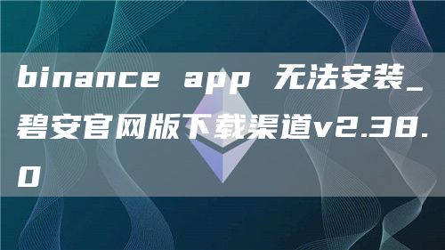 binance app 无法安装_碧安官网版下载渠道v2.38.0