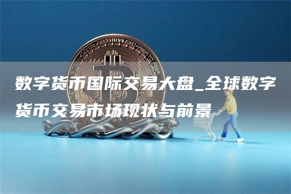数字货币国际交易大盘_全球数字货币交易市场现状与前景