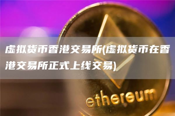 虚拟货币香港交易所 - 虚拟货币在香港交易所正式上线交易