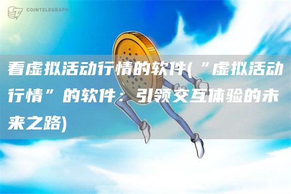 看虚拟活动行情的软件 - “虚拟活动行情”的软件：引领交互体验的未来之路