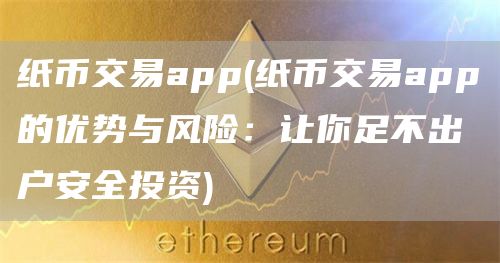 纸币交易app - 纸币交易app的优势与风险：让你足不出户安全投资