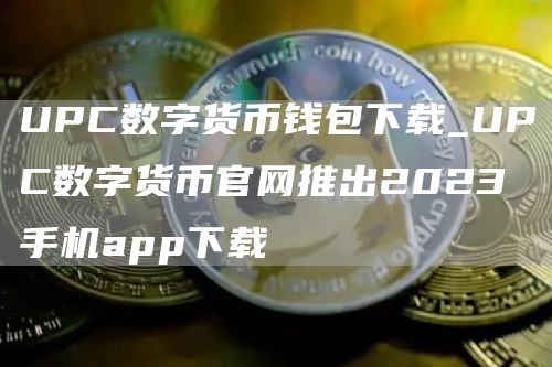 UPC数字货币钱包下载_UPC数字货币官网推出2023手机app下载