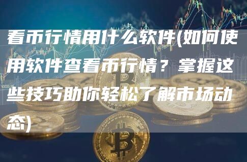 看币行情用什么软件 - 如何使用软件查看币行情？掌握这些技巧助你轻松了解市场动态
