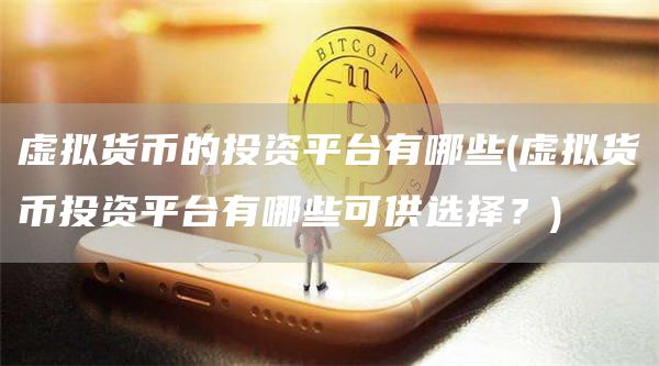 虚拟货币的投资平台有哪些 - 虚拟货币投资平台有哪些可供选择？