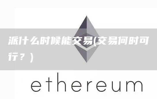 派什么时候能交易 - 交易何时可行？