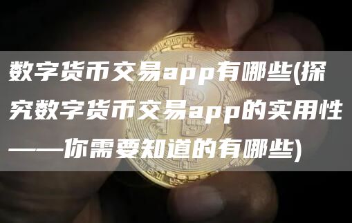 数字货币交易app有哪些 - 探究数字货币交易app的实用性——你需要知道的有哪些