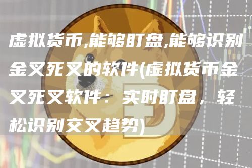 虚拟货币,能够盯盘,能够识别金叉死叉的软件 - 虚拟货币金叉死叉软件：实时盯盘，轻松识别交叉趋势