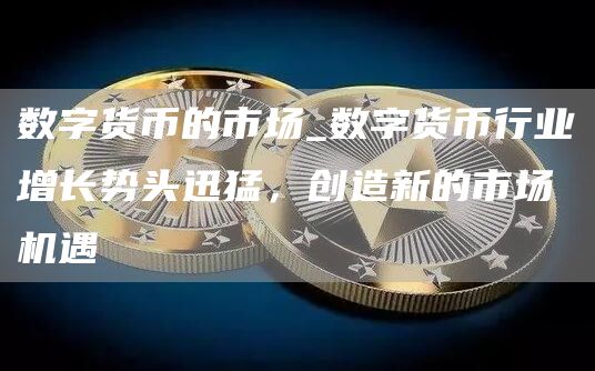 数字货币的市场_数字货币行业增长势头迅猛，创造新的市场机遇