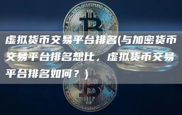 虚拟货币交易平台排名 - 与加密货币交易平台排名想比，虚拟货币交易平台排名如何？