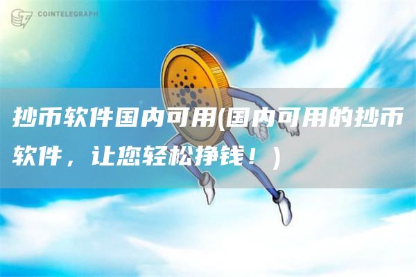 抄币软件国内可用 - 国内可用的抄币软件，让您轻松挣钱！