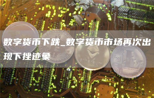 数字货币下跌_数字货币市场再次出现下挫迹象