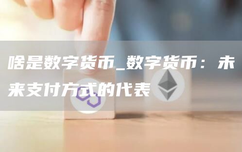 啥是数字货币_数字货币：未来支付方式的代表