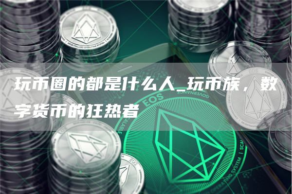 玩币圈的都是什么人_玩币族，数字货币的狂热者