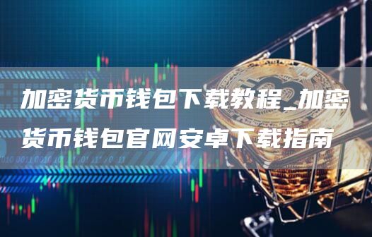 加密货币钱包下载教程_加密货币钱包官网安卓下载指南
