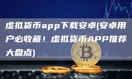 虚拟货币app下载安卓 - 安卓用户必收藏！虚拟货币APP推荐大盘点