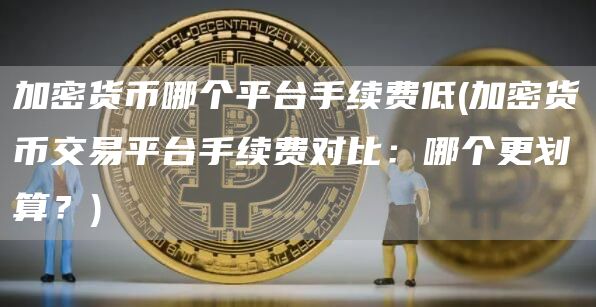 加密货币哪个平台手续费低 - 加密货币交易平台手续费对比：哪个更划算？