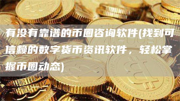 有没有靠谱的币圈咨询软件 - 找到可信赖的数字货币资讯软件，轻松掌握币圈动态