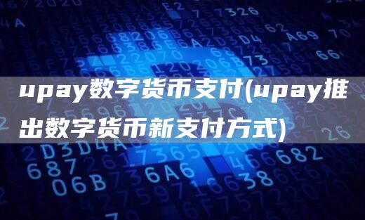 upay数字货币支付 - upay推出数字货币新支付方式
