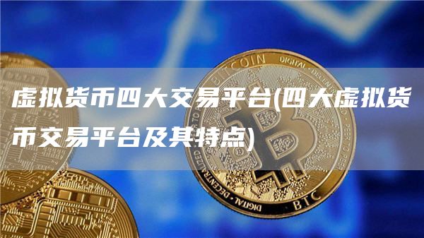 虚拟货币四大交易平台 - 四大虚拟货币交易平台及其特点