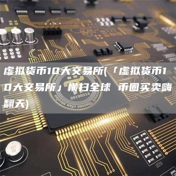 虚拟货币10大交易所 - 「虚拟货币10大交易所」横扫全球 币圈买卖嗨翻天