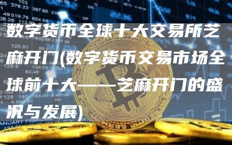 数字货币全球十大交易所芝麻开门 - 数字货币交易市场全球前十大——芝麻开门的盛况与发展