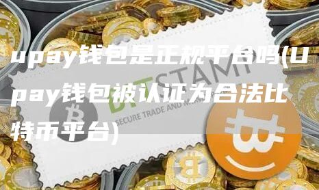 upay钱包是正规平台吗 - Upay钱包被认证为合法比特币平台