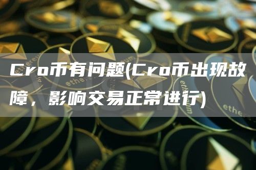 Cro币有问题 - Cro币出现故障，影响交易正常进行
