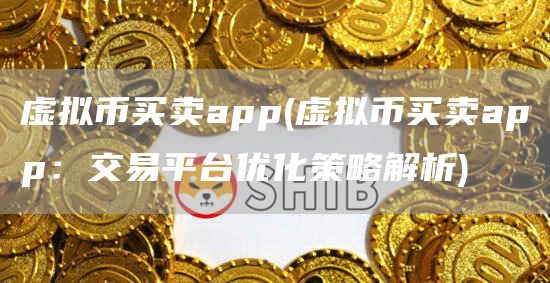 虚拟币买卖app - 虚拟币买卖app：交易平台优化策略解析