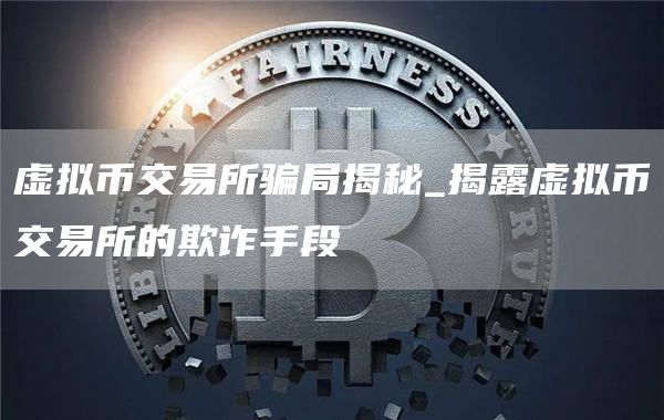 虚拟币交易所骗局揭秘_揭露虚拟币交易所的欺诈手段