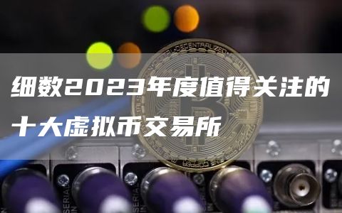 细数2023年度值得关注的十大虚拟币交易所