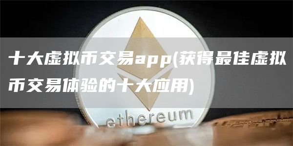 十大虚拟币交易app - 获得最佳虚拟币交易体验的十大应用