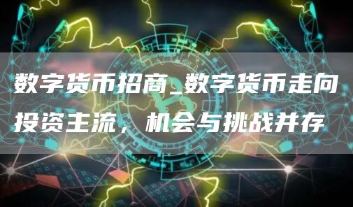 数字货币招商_数字货币走向投资主流，机会与挑战并存