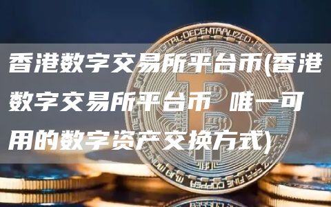香港数字交易所平台币 - 香港数字交易所平台币 唯一可用的数字资产交换方式