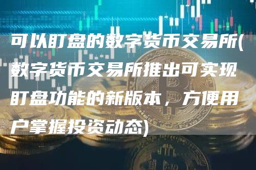 可以盯盘的数字货币交易所 - 数字货币交易所推出可实现盯盘功能的新版本，方便用户掌握投资动态