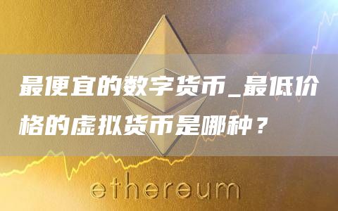 最便宜的数字货币_最低价格的虚拟货币是哪种？