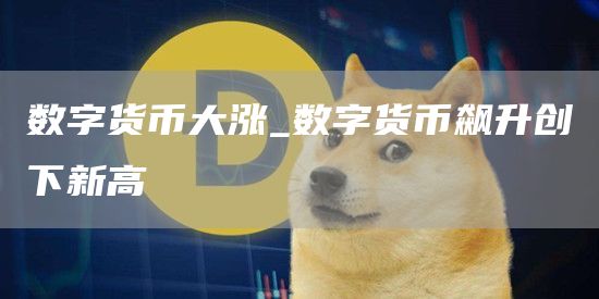 数字货币大涨_数字货币飙升创下新高