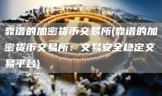 靠谱的加密货币交易所 - 靠谱的加密货币交易所：交易安全稳定交易平台