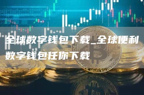 全球数字钱包下载_全球便利数字钱包任你下载