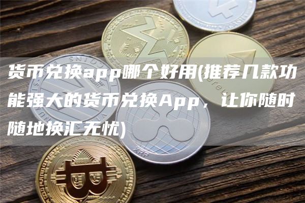 货币兑换app哪个好用 - 推荐几款功能强大的货币兑换App，让你随时随地换汇无忧