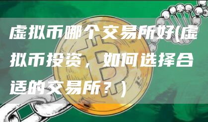 虚拟币哪个交易所好 - 虚拟币投资，如何选择合适的交易所？