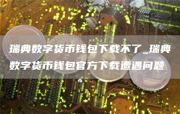 瑞典数字货币钱包下载不了_瑞典数字货币钱包官方下载遭遇问题