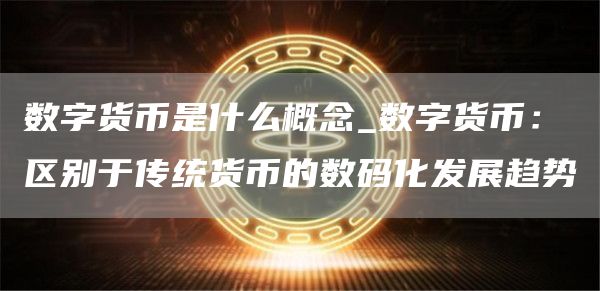 数字货币是什么概念_数字货币：区别于传统货币的数码化发展趋势